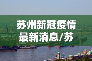 苏州新冠疫情最新消息/苏州新冠最新情况 苏州新冠疫情最新消息/苏州新冠最新情况