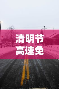 清明节高速免费几天?2023年:2022年清明节高速公路免费吗? 清明节高速免费几天?2023年:2022年清明节高速公路免费吗?