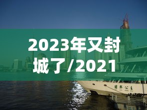 2023年又封城了/2021年还封城 2023年又封城了/2021年还封城