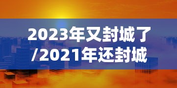 2023年又封城了/2021年还封城 2023年又封城了/2021年还封城