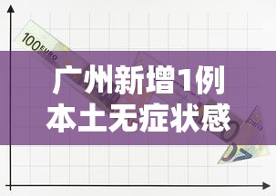 广州新增1例本土无症状感染者:广州新增1例无症状感 广州新增1例本土无症状感染者:广州新增1例无症状感