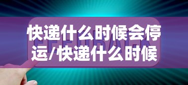 快递什么时候会停运/快递什么时候会停运过年 快递什么时候会停运/快递什么时候会停运过年