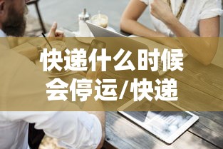 快递什么时候会停运/快递什么时候会停运过年 快递什么时候会停运/快递什么时候会停运过年