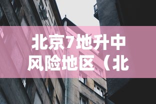 北京7地升中风险地区（北京又有12地升为中风险）
