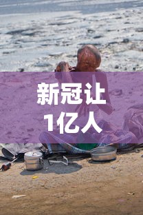新冠让1亿人重返极端贫困:新冠突破1亿 新冠让1亿人重返极端贫困:新冠突破1亿