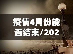 疫情4月份能否结束/2021年4月疫情能解除吗