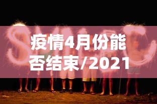 疫情4月份能否结束/2021年4月疫情能解除吗