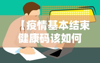 【疫情基本结束健康码该如何处理/疫情结束是什么意思】