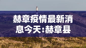 赫章疫情最新消息今天:赫章县最新消息 赫章疫情最新消息今天:赫章县最新消息