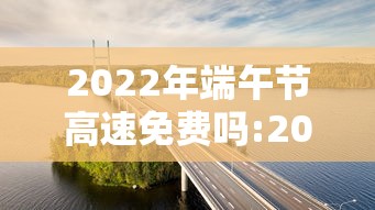 2022年端午节高速免费吗:2021年端午节高速免费几天 2022年端午节高速免费吗:2021年端午节高速免费几天