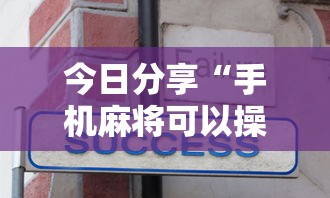 今日分享“手机麻将可以操控吗”的确是有挂