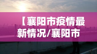 【襄阳市疫情最新情况/襄阳市襄州区最新疫情】 【襄阳市疫情最新情况/襄阳市襄州区最新疫情】