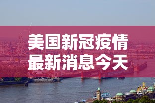 美国新冠疫情最新消息今天（美国新冠疫情最新资讯）