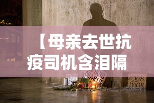 【母亲去世抗疫司机含泪隔空鞠躬,母女抗疫】