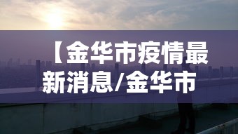 【金华市疫情最新消息/金华市疫情最新消息2月7日】 【金华市疫情最新消息/金华市疫情最新消息2月7日】