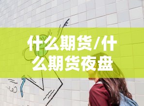 什么期货/什么期货夜盘到2点半 什么期货/什么期货夜盘到2点半