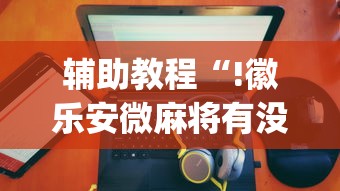 玩家必读“徽乐安微麻将有没有挂”其实确实有挂