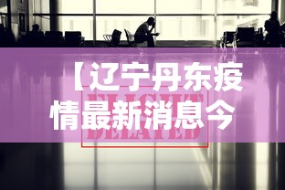 【辽宁丹东疫情最新消息今天,辽宁丹东疫情最新消息今天封城了】 【辽宁丹东疫情最新消息今天,辽宁丹东疫情最新消息今天封城了】