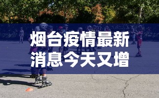 烟台疫情最新消息今天又增加9人/烟台疫情最新通告今天