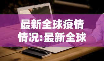 最新全球疫情情况:最新全球疫情报告 最新全球疫情情况:最新全球疫情报告