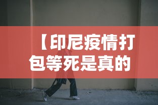 【印尼疫情打包等死是真的吗,印尼新冠病人打包等死是真的吗】 【印尼疫情打包等死是真的吗,印尼新冠病人打包等死是真的吗】