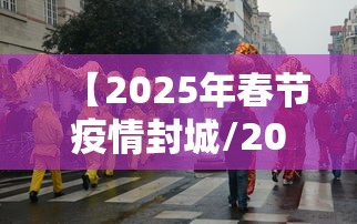 【2025年春节疫情封城/2021年春节疫情会封城吗视频】