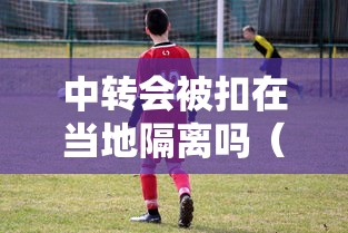 中转会被扣在当地隔离吗（中转期间可以出来吗）