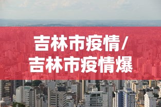 吉林市疫情/吉林市疫情爆发时间