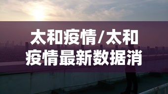 太和疫情/太和疫情最新数据消息 太和疫情/太和疫情最新数据消息