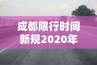 成都限行时间新规2020年6月(成都限行时间新规2020年12月范围) 成都限行时间新规2020年6月(成都限行时间新规2020年12月范围)