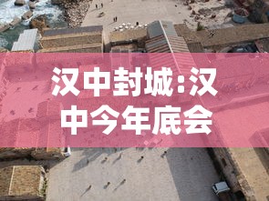 汉中封城:汉中今年底会封城吗