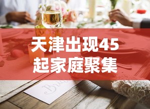 天津出现45起家庭聚集疫情/天津出现45起家庭聚集疫情怎么办 天津出现45起家庭聚集疫情/天津出现45起家庭聚集疫情怎么办