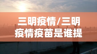 三明疫情/三明疫情疫苗是谁提供 三明疫情/三明疫情疫苗是谁提供