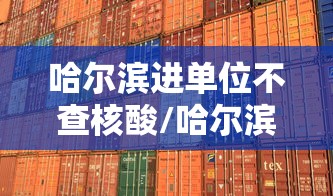 哈尔滨进单位不查核酸/哈尔滨全员核酸检测不去行吗