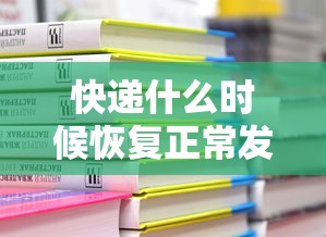 快递什么时候恢复正常发货(快递什么时候恢复正常发货2023) 快递什么时候恢复正常发货(快递什么时候恢复正常发货2023)