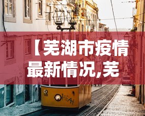 【芜湖市疫情最新情况,芜湖市疫情最新情况】 【芜湖市疫情最新情况,芜湖市疫情最新情况】