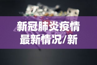 新冠肺炎疫情最新情况/新冠肺炎疫情最新情况最新消息 新冠肺炎疫情最新情况/新冠肺炎疫情最新情况最新消息