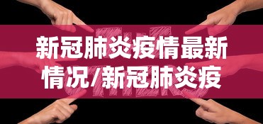 新冠肺炎疫情最新情况/新冠肺炎疫情最新情况最新消息 新冠肺炎疫情最新情况/新冠肺炎疫情最新情况最新消息