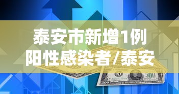 泰安市新增1例阳性感染者/泰安新增确诊病例