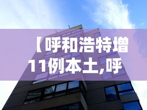 【呼和浩特增11例本土,呼和浩特新增2例疑似病例】 【呼和浩特增11例本土,呼和浩特新增2例疑似病例】