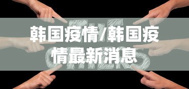 韩国疫情/韩国疫情最新消息 韩国疫情/韩国疫情最新消息