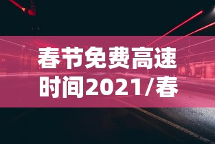 春节免费高速时间2021/春节免费高速时间2017 春节免费高速时间2021/春节免费高速时间2017