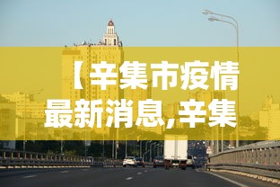 【辛集市疫情最新消息,辛集市最新今天的消息】 【辛集市疫情最新消息,辛集市最新今天的消息】