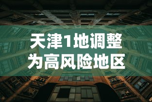 天津1地调整为高风险地区/天津高风险区域 天津1地调整为高风险地区/天津高风险区域