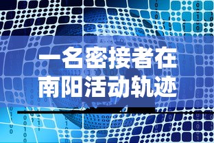 一名密接者在南阳活动轨迹公布:南阳发现一例密切接触者 行程轨迹公布 一名密接者在南阳活动轨迹公布:南阳发现一例密切接触者 行程轨迹公布