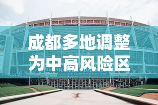 成都多地调整为中高风险区:成都是中高风险地区最新名单最新 成都多地调整为中高风险区:成都是中高风险地区最新名单最新