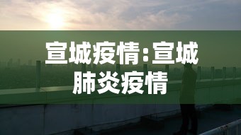宣城疫情:宣城肺炎疫情 宣城疫情:宣城肺炎疫情
