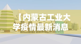 【内蒙古工业大学疫情最新消息,内蒙古工业大学学校】 【内蒙古工业大学疫情最新消息,内蒙古工业大学学校】