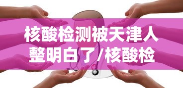核酸检测被天津人整明白了/核酸检测被天津人整明白了怎么办 核酸检测被天津人整明白了/核酸检测被天津人整明白了怎么办