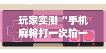 玩家实测“手机麻将打一次输一次”(确实真的有挂)